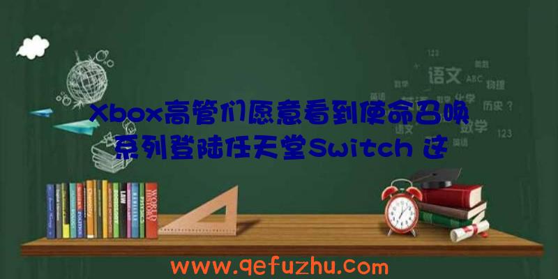 Xbox高管们愿意看到使命召唤系列登陆任天堂Switch